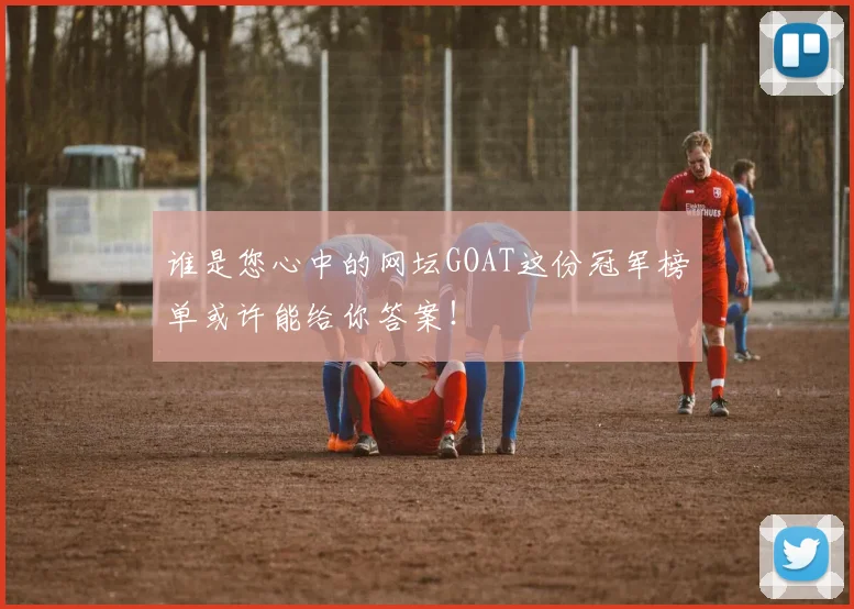 谁是您心中的网坛GOAT这份冠军榜单或许能给你答案！