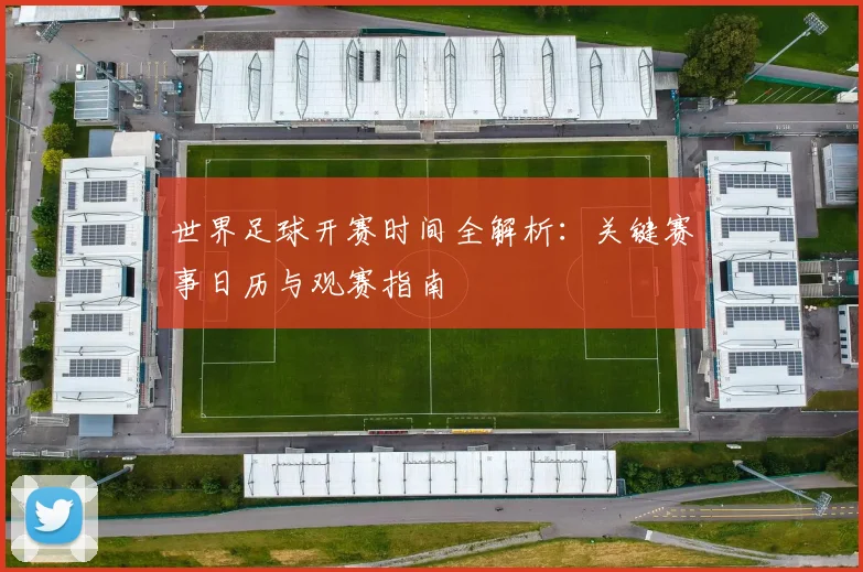 世界足球开赛时间全解析:关键赛事日历与观赛指南