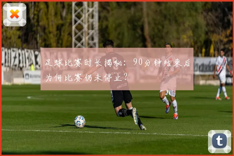 足球比赛时长揭秘：90分钟结束后为何比赛仍未停止？