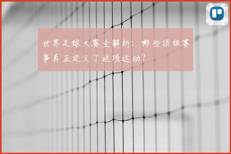 世界足球大赛全解析：哪些顶级赛事真正定义了这项运动？