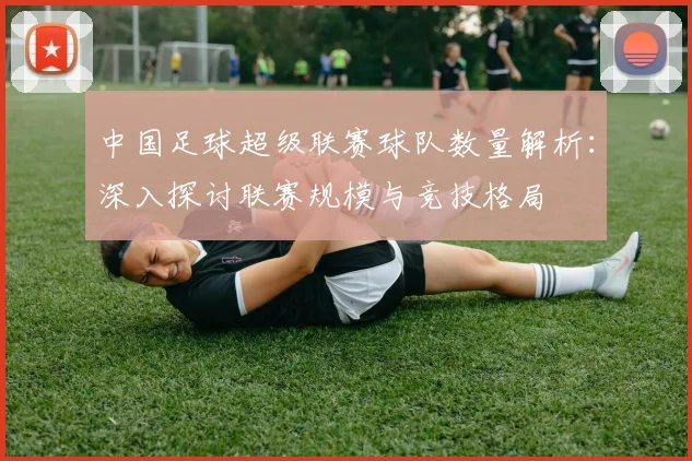 中国足球超级联赛球队数量解析:深入探讨联赛规模与竞技格局