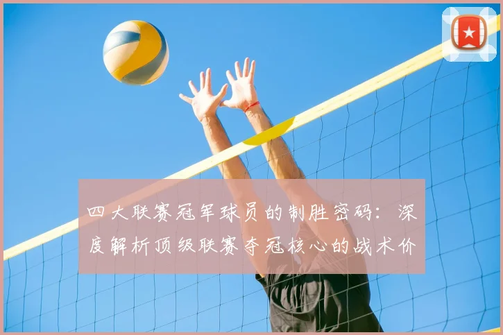 四大联赛冠军球员的制胜密码:深度解析顶级联赛夺冠核心的战术价值与数据表现