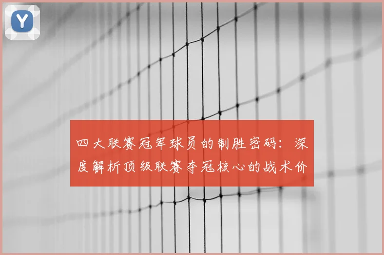四大联赛冠军球员的制胜密码：深度解析顶级联赛夺冠核心的战术价值与数据表现