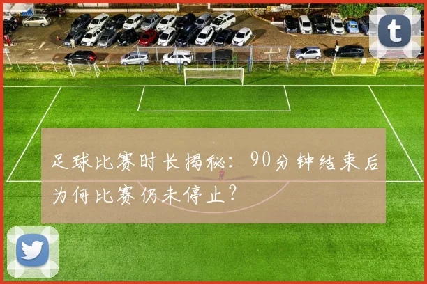 足球比赛时长揭秘:90分钟结束后为何比赛仍未停止?